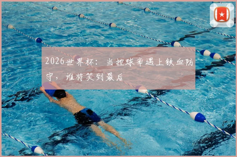 2026世界杯：当控球率遇上铁血防守，谁将笑到最后