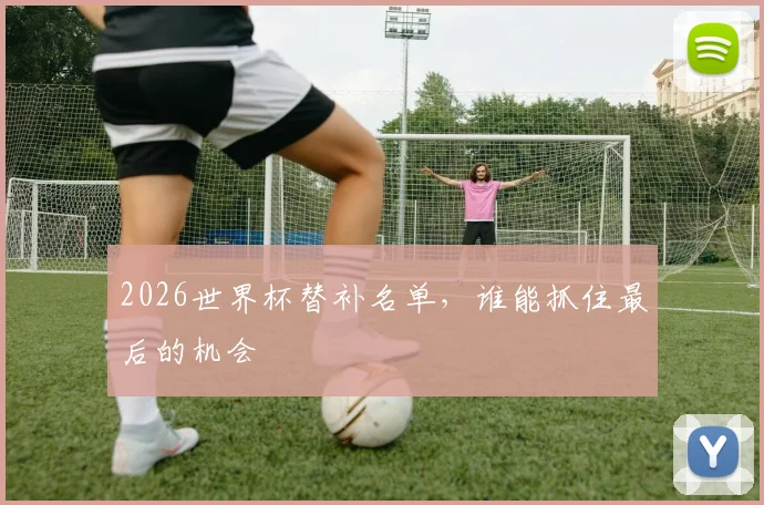 2026世界杯替补名单，谁能抓住最后的机会