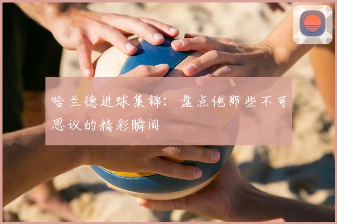 哈兰德进球集锦：盘点他那些不可思议的精彩瞬间
