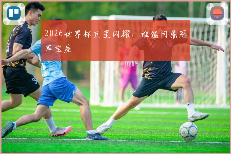 2026世界杯巨星闪耀，谁能问鼎冠军宝座