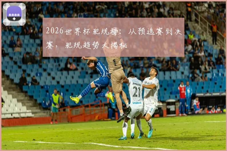 2026世界杯犯规榜：从预选赛到决赛，犯规趋势大揭秘