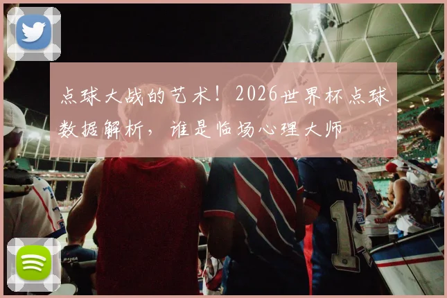 点球大战的艺术！2026世界杯点球数据解析，谁是临场心理大师