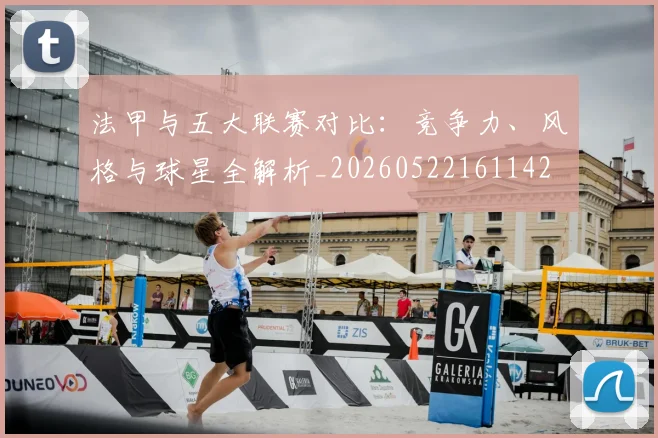 法甲与五大联赛对比：竞争力、风格与球星全解析_20260522161142