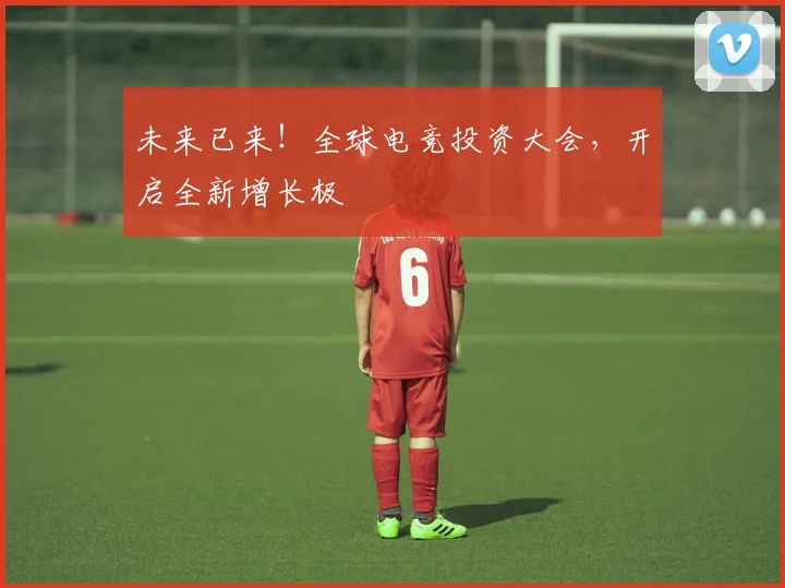未来已来！全球电竞投资大会，开启全新增长极