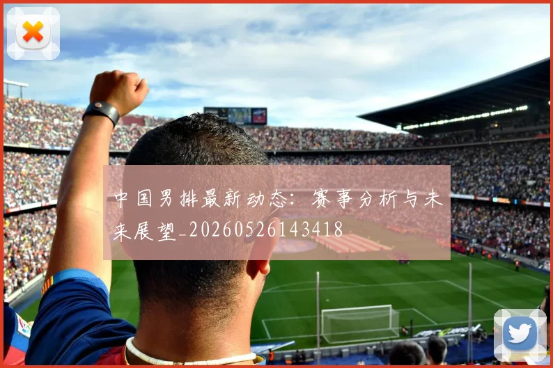 中国男排最新动态：赛事分析与未来展望_20260526143418