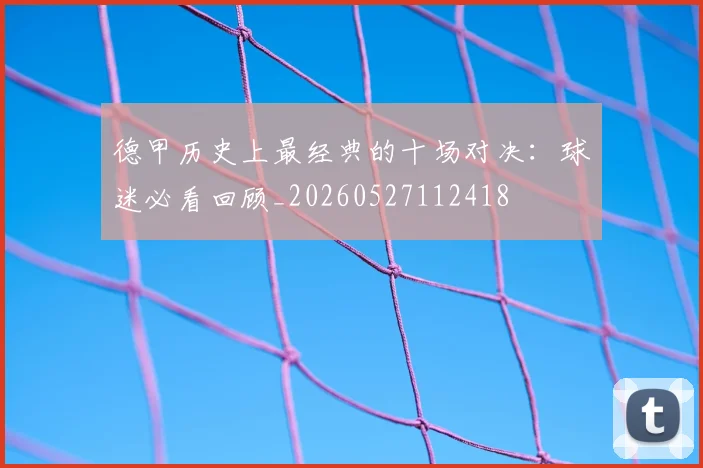 德甲历史上最经典的十场对决：球迷必看回顾_20260527112418