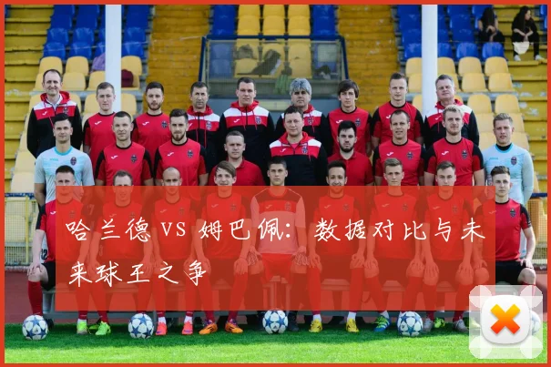 哈兰德 vs 姆巴佩：数据对比与未来球王之争