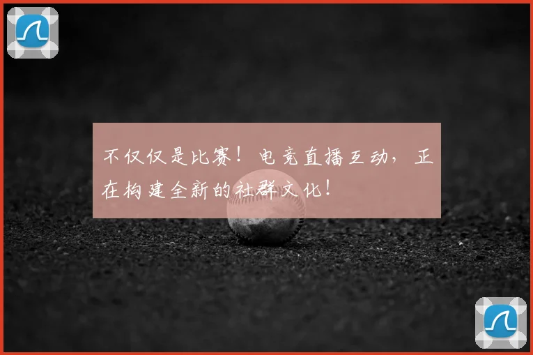 不仅仅是比赛！电竞直播互动，正在构建全新的社群文化！