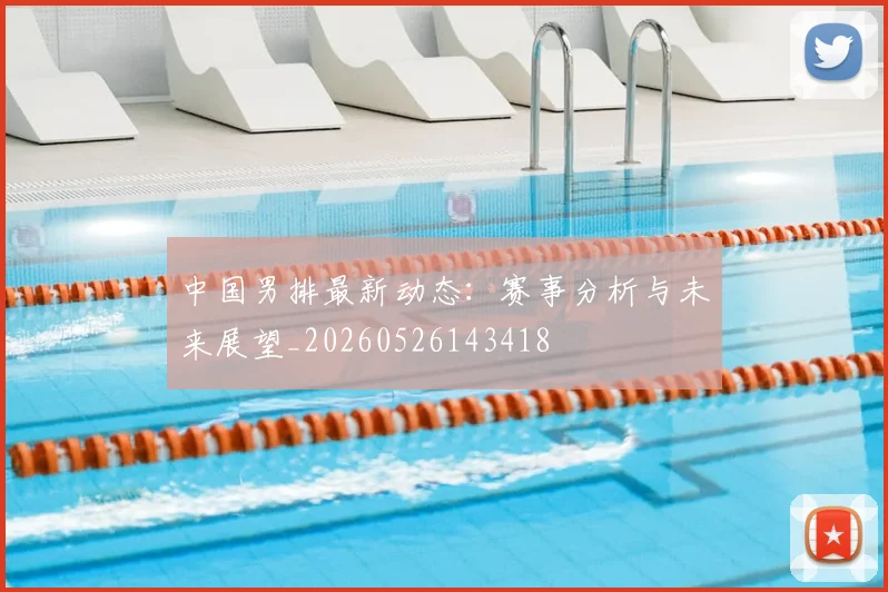 中国男排最新动态:赛事分析与未来展望_20260526143418
