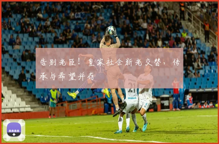 告别老臣！皇家社会新老交替，传承与希望并存