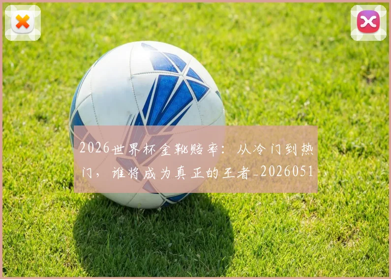 2026世界杯金靴赔率：从冷门到热门，谁将成为真正的王者_20260518215354