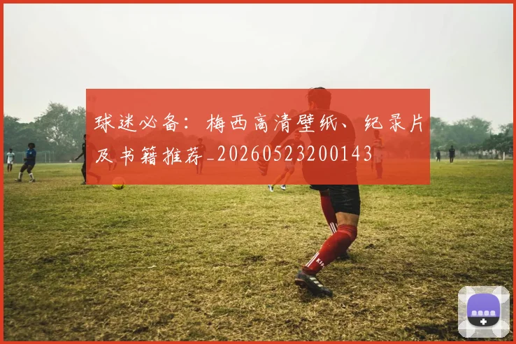 球迷必备：梅西高清壁纸、纪录片及书籍推荐_20260523200143