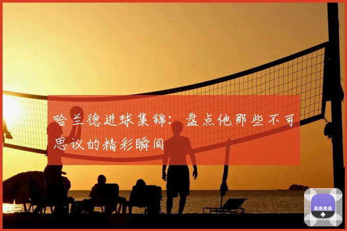 哈兰德进球集锦：盘点他那些不可思议的精彩瞬间