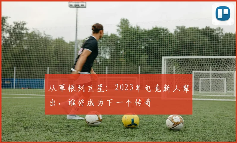 从草根到巨星：2023年电竞新人辈出，谁将成为下一个传奇