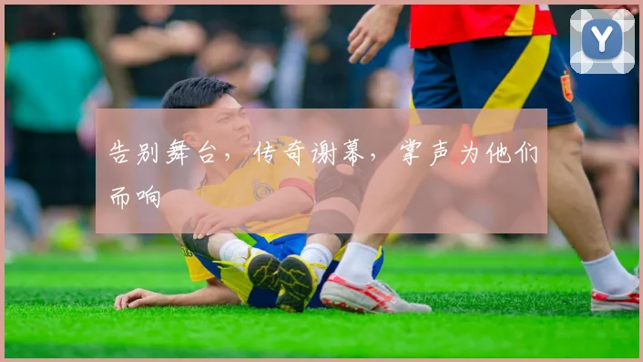 告别舞台，传奇谢幕，掌声为他们而响