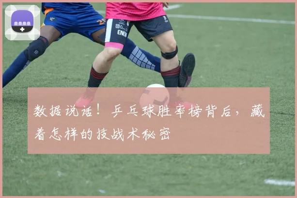 数据说话！乒乓球胜率榜背后，藏着怎样的技战术秘密