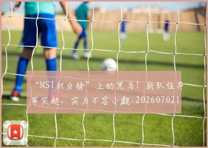 “MSI积分榜”上的黑马！新队伍异军突起，实力不容小觑_20260702172354