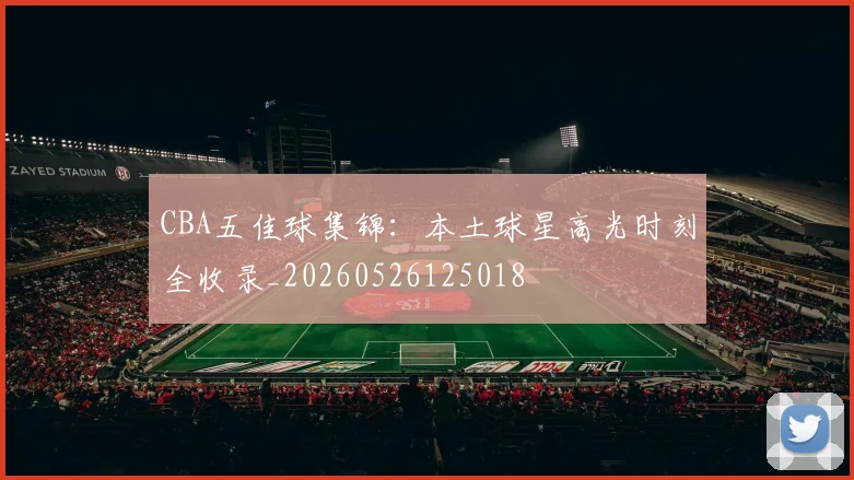 CBA五佳球集锦:本土球星高光时刻全收录_20260526125018