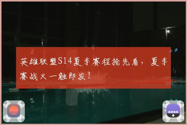 英雄联盟S14夏季赛程抢先看，夏季赛战火一触即发！