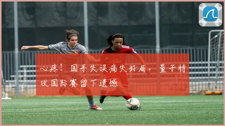 心疼！国手失误痛失好局，量子特攻国际赛留下遗憾