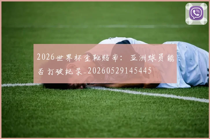 2026世界杯金靴赔率：亚洲球员能否打破纪录_20260529145445