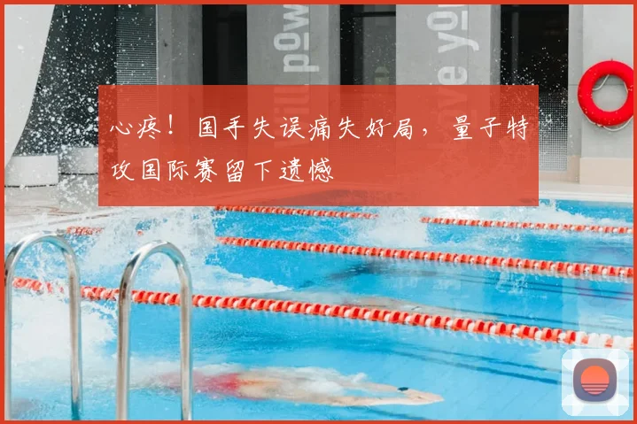 心疼！国手失误痛失好局，量子特攻国际赛留下遗憾