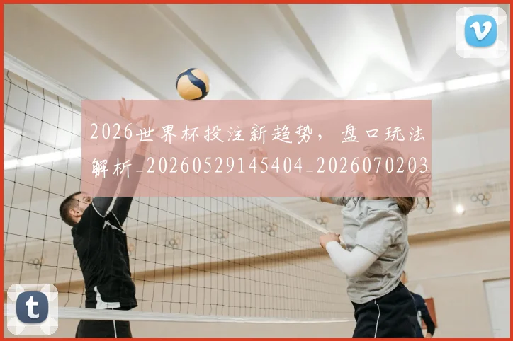 2026世界杯投注新趋势，盘口玩法解析_20260529145404_20260702033447