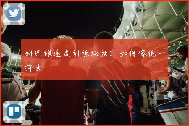 姆巴佩速度训练秘诀：如何像他一样快