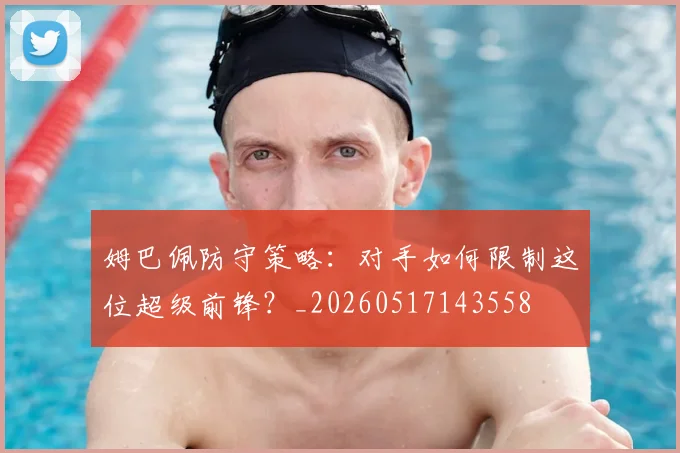 姆巴佩防守策略：对手如何限制这位超级前锋？_20260517143558