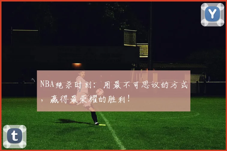 NBA绝杀时刻：用最不可思议的方式，赢得最荣耀的胜利！