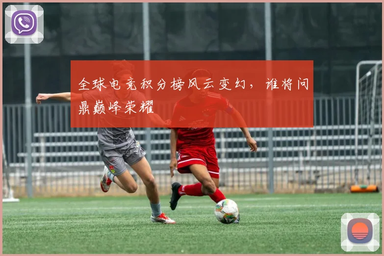 全球电竞积分榜风云变幻，谁将问鼎巅峰荣耀