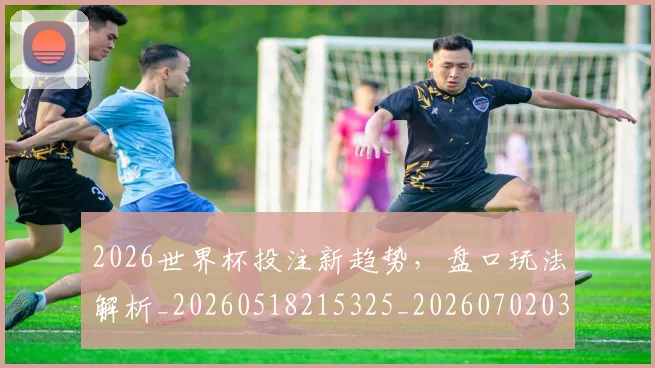 2026世界杯投注新趋势，盘口玩法解析_20260518215325_20260702033447