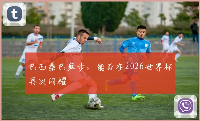 巴西桑巴舞步，能否在2026世界杯再次闪耀
