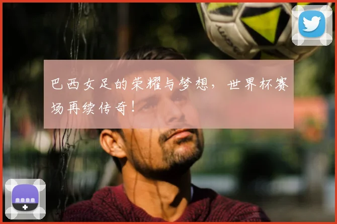 巴西女足的荣耀与梦想，世界杯赛场再续传奇！