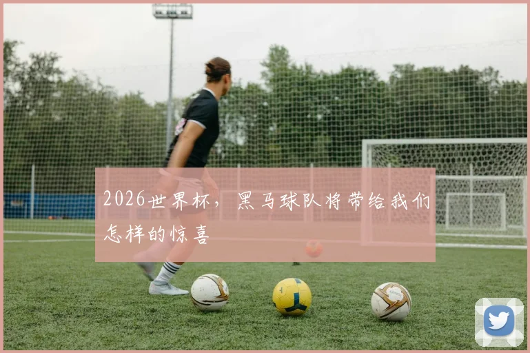 2026世界杯，黑马球队将带给我们怎样的惊喜