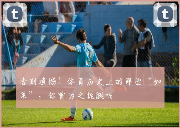 告别遗憾！体育历史上的那些“如果”，你曾为之扼腕吗