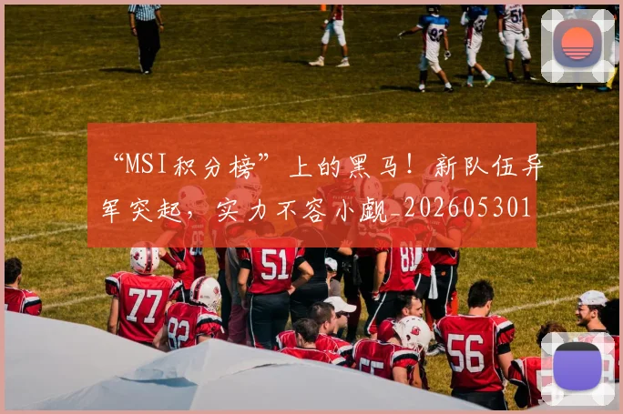 “MSI积分榜”上的黑马！新队伍异军突起，实力不容小觑_20260530143917