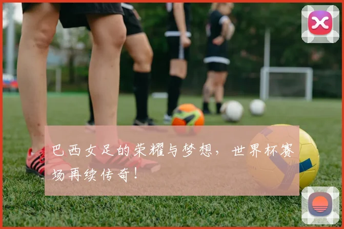 巴西女足的荣耀与梦想，世界杯赛场再续传奇！