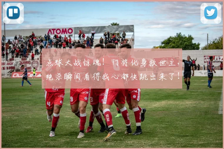 点球大战惊魂！门将化身救世主，绝杀瞬间看得我心都快跳出来了！