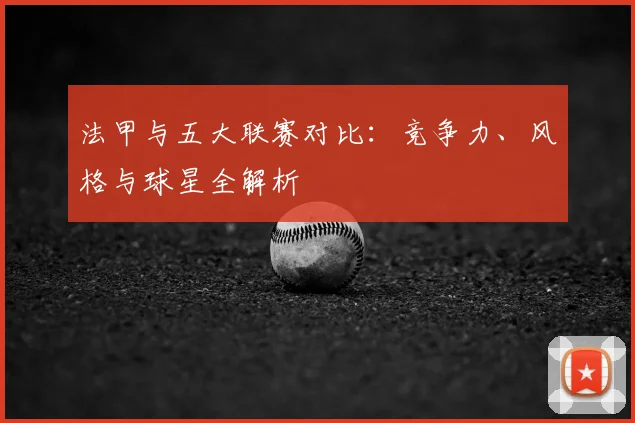 法甲与五大联赛对比：竞争力、风格与球星全解析