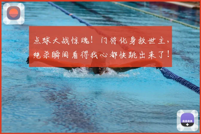 点球大战惊魂！门将化身救世主，绝杀瞬间看得我心都快跳出来了！