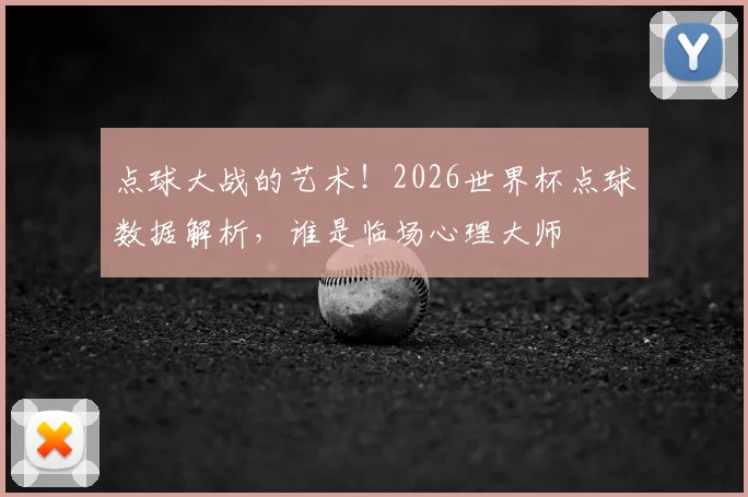 点球大战的艺术！2026世界杯点球数据解析，谁是临场心理大师