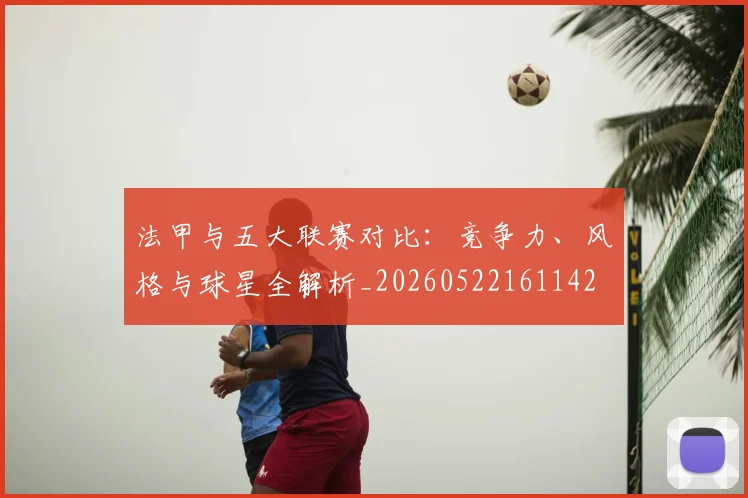 法甲与五大联赛对比：竞争力、风格与球星全解析_20260522161142