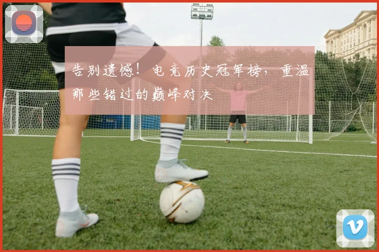 告别遗憾！电竞历史冠军榜，重温那些错过的巅峰对决