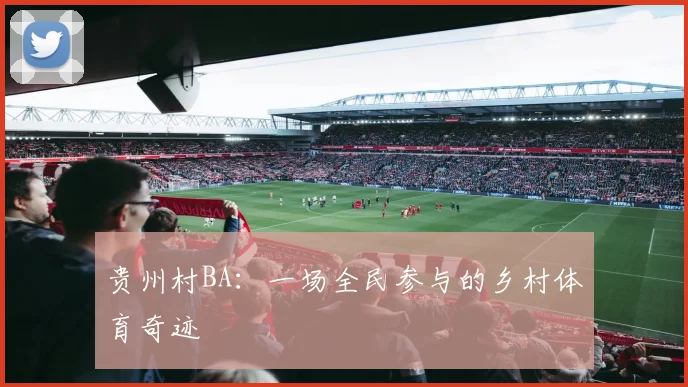 贵州村BA：一场全民参与的乡村体育奇迹
