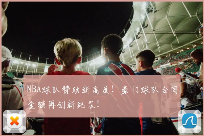 NBA球队赞助新高度！豪门球队合同金额再创新纪录！
