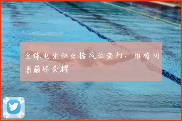 全球电竞积分榜风云变幻，谁将问鼎巅峰荣耀