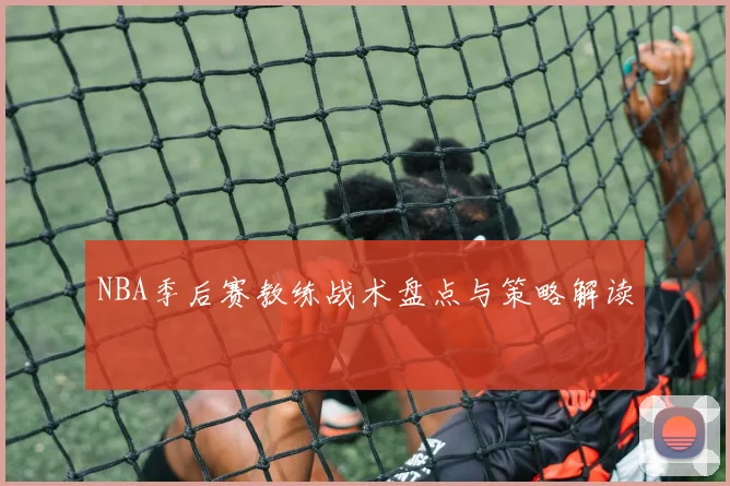 NBA季后赛教练战术盘点与策略解读