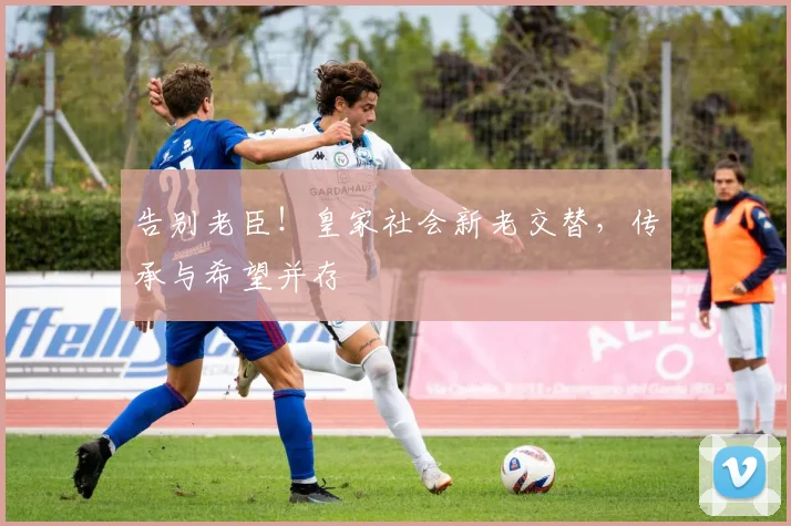 告别老臣！皇家社会新老交替，传承与希望并存