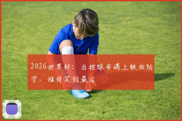 2026世界杯：当控球率遇上铁血防守，谁将笑到最后